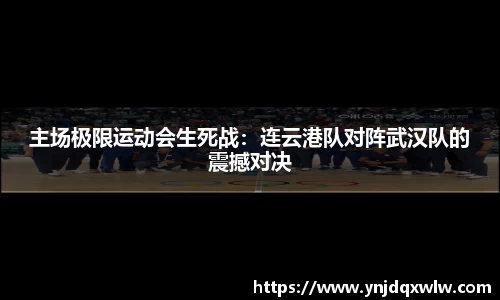 主场极限运动会生死战：连云港队对阵武汉队的震撼对决