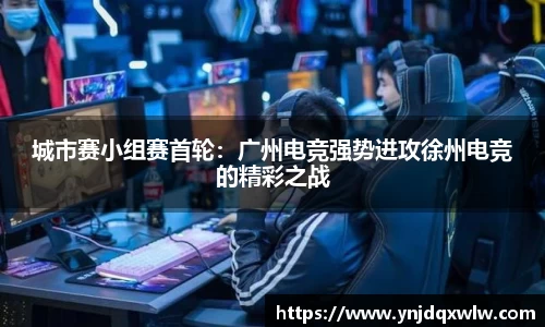 城市赛小组赛首轮：广州电竞强势进攻徐州电竞的精彩之战